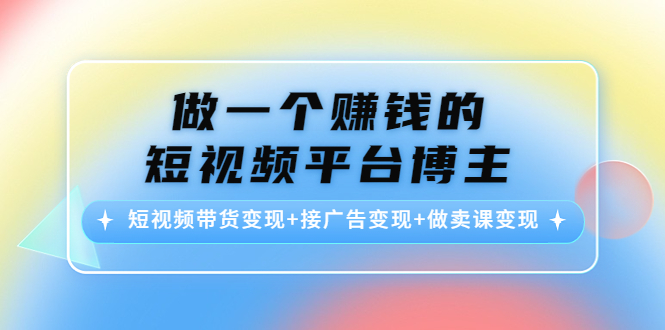 做一个赚钱的短视频平台博主：短视频带货变现+接广告变现+做卖课变现-轻创社