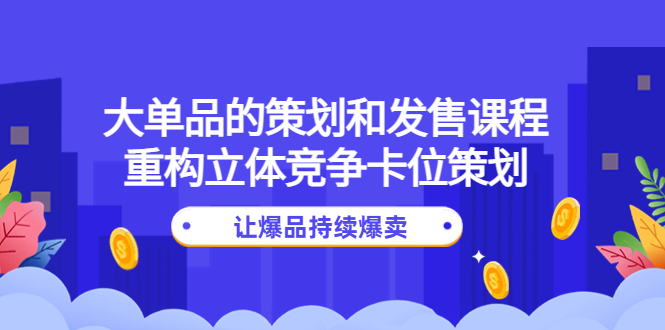 大单品的策划和发售课程：重构立体竞争卡位策划，让爆品持续爆卖-轻创社