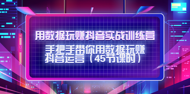 用数据玩赚抖音实战训练营：手把手带你用数据玩赚抖音运营-轻创社
