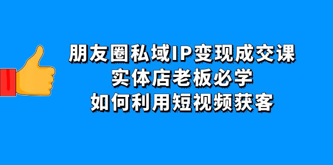 朋友圈私域IP变现成交课：实体店老板必学，如何利用短视频获客-轻创社