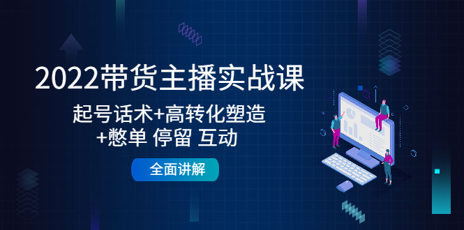2022带货主播实战课：起号话术+高转化塑造+憋单 停留 互动  全面讲解-轻创社