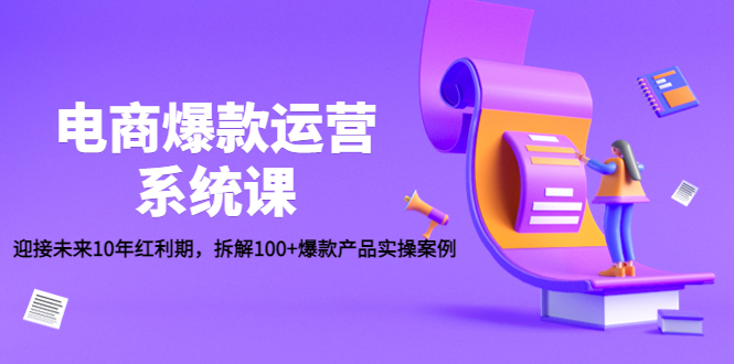 电商爆款运营系统课：迎接未来10年红利期，拆解100+爆款产品实操案例-轻创社
