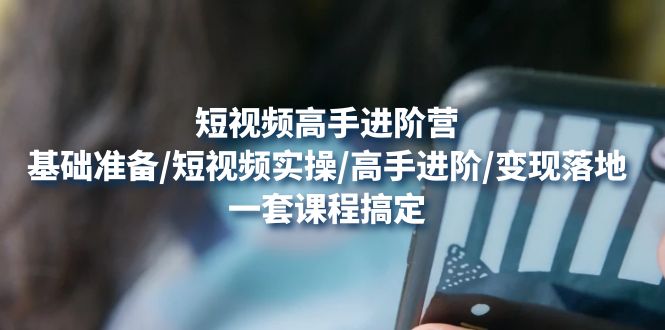 短视频高手进阶营：基础准备/短视频实操/高手进阶/变现落地，一套搞定-轻创社
