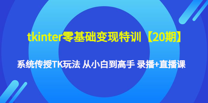 tkinter零基础变现特训【20期】系统传授TK玩法 从小白到高手 录播+直播课-轻创社