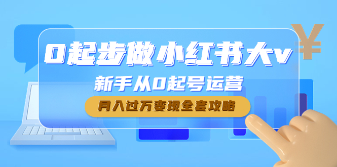 0起步做小红书大v，新手从0起号运营，月入过万变现全套攻略-轻创社