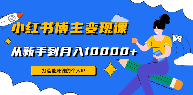 小红书博主变现课：打造能赚钱的个人IP，从新手到月入10000+(9节课)-轻创社