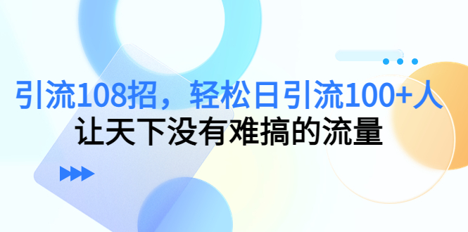 引流108招，轻松日引流100+人，让天下没有难搞的流量-轻创社