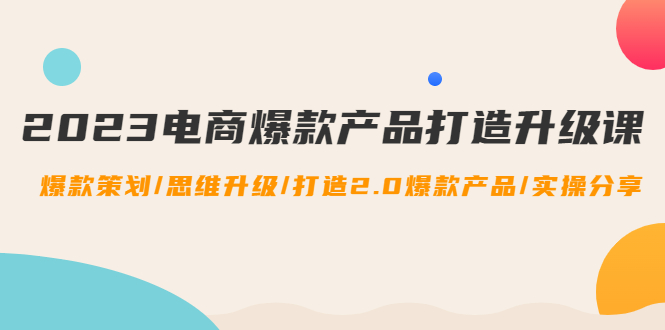 2023电商爆款产品打造升级课：爆款策划/思维升级/打造2.0爆款产品/【推荐】-轻创社