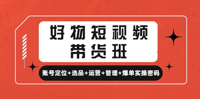 好物短视频带货班：账号定位+选品+运营+管理+爆单实操密码！-轻创社