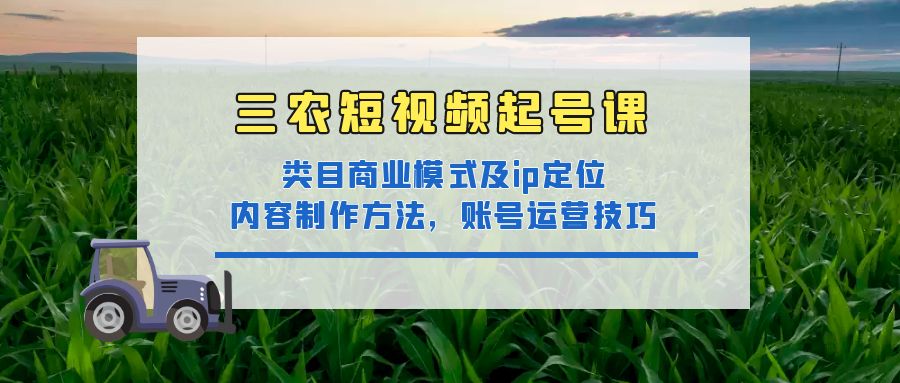 三农短视频起号课：三农类目商业模式及ip定位，内容制作方法，账号运营技巧-轻创社