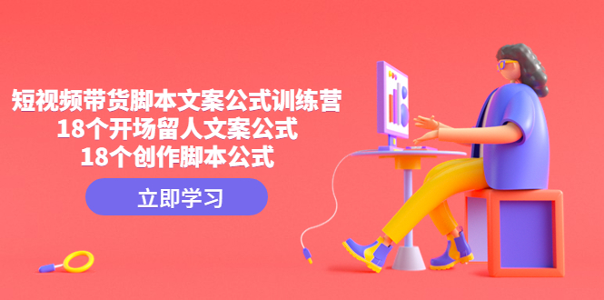 短视频带货脚本文案公式训练营：18个开场留人文案公式，18个创作脚本公式-轻创社