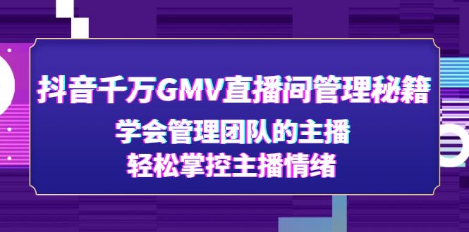 抖音千万GMV直播间管理秘籍：学会管理团队的主播，轻松掌控主播情绪-轻创社