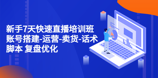 新手7天快速直播培训班：账号搭建-运营-卖货-话术脚本 复盘优化-轻创社