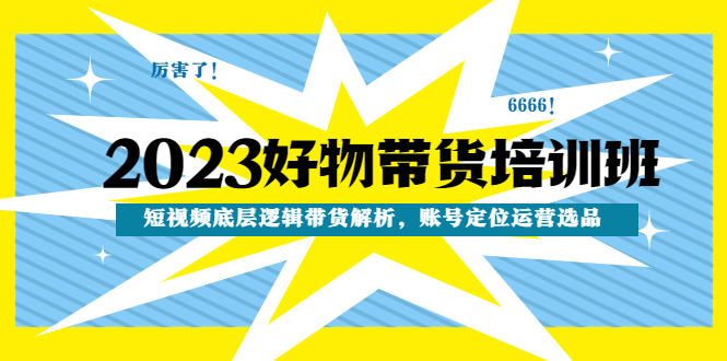 2023好物带货培训班：短视频底层逻辑带货解析，账号定位运营选品-轻创社