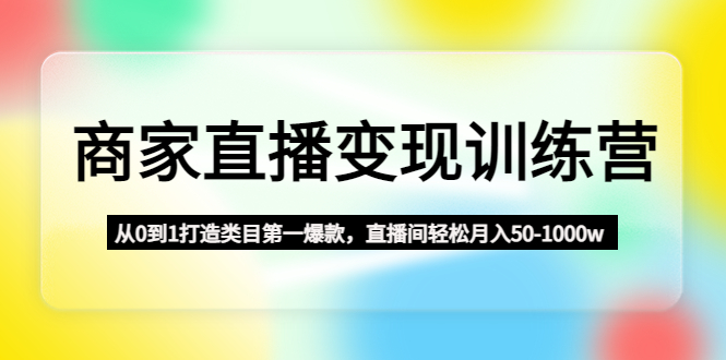 商家直播变现训练营：从0到1打造类目第一爆款，直播间轻松月入50-1000w-轻创社