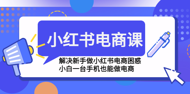 小红书电商课程，解决新手做小红书电商困惑，小白一台手机也能做电商-轻创社