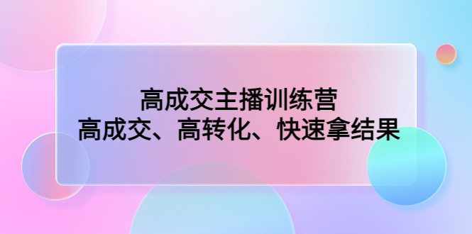 高成交主播训练营：高成交、高转化、快速拿结果-轻创社