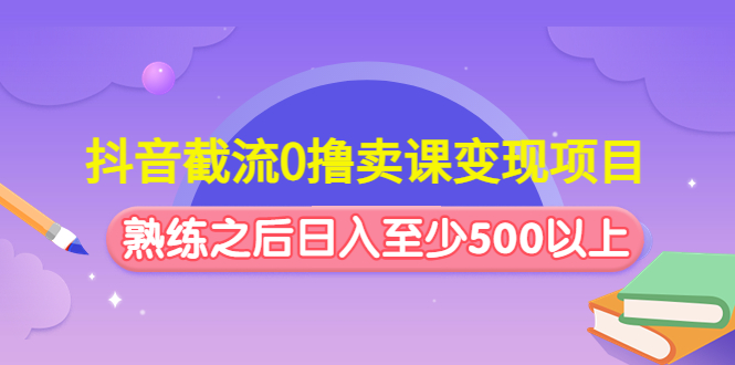 抖音截流0撸卖课变现项目：这个玩法熟练之后日入至少500以上-轻创社
