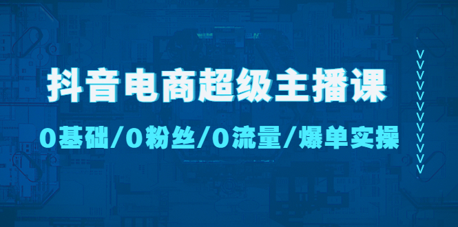 抖音电商超级主播课：0基础、0粉丝、0流量、爆单实操！-轻创社