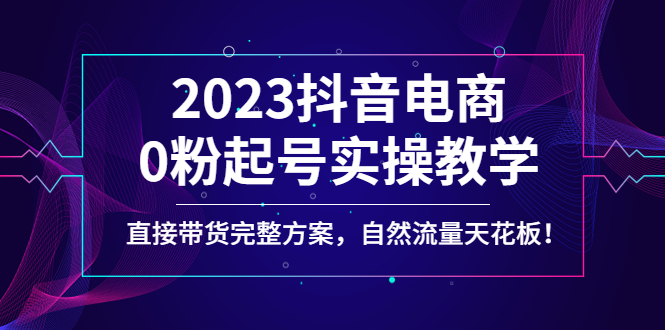 2023抖音电商0粉起号实操教学，直接带货完整方案，自然流量天花板-轻创社
