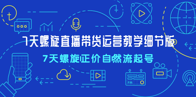 7天螺直旋播带货运营教细学节版，7天螺旋正自价然流起号-轻创社