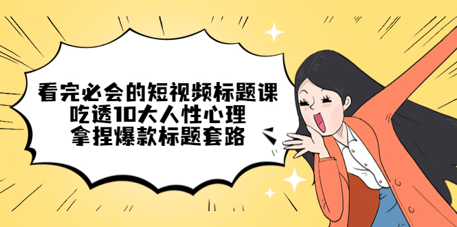 看完必会的短视频标题课，吃透10大人性心理，拿捏爆款标题套路-轻创社