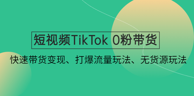 短视频TikTok 0粉带货：快速带货变现、打爆流量玩法、无货源玩法！-轻创社
