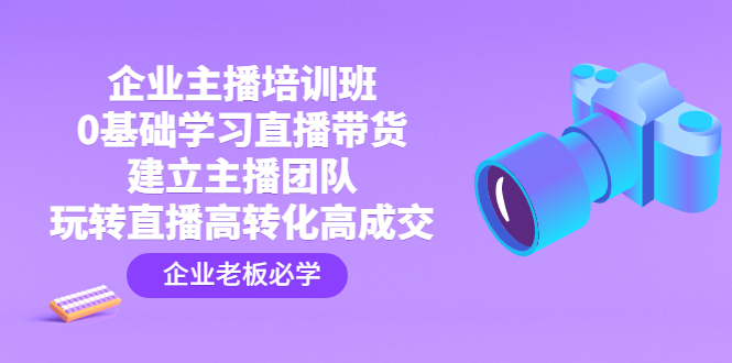 企业主播培训班：0基础学习直播带货，建立主播团队，玩转直播高转化高成交-轻创社