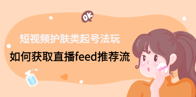 短视频护肤类起号玩法：如何获取直播feed推荐流！-轻创社