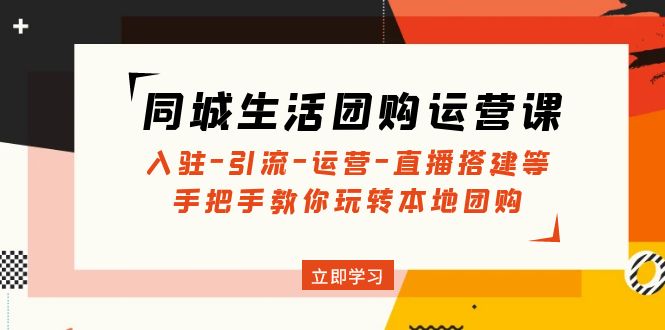 同城生活团购运营课：入驻-引流-运营-直播搭建等 玩转本地团购(无中创水印)-轻创社