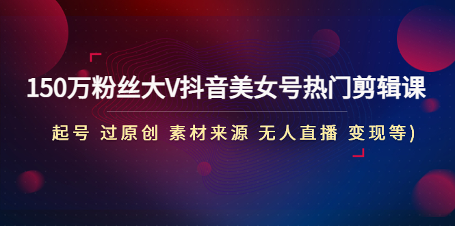 150万粉丝大V抖音美女号热门剪辑课(起号 过原创 素材来源 无人直播 变现)-轻创社