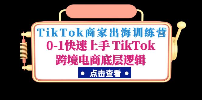 TikTok商家出海训练营：0-1快速上手 TikTok跨境电商底层逻辑(无中创水印)-轻创社