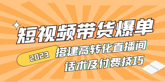 2023短视频带货爆单 搭建高转化直播间 话术及付费技巧(无中创水印)-轻创社