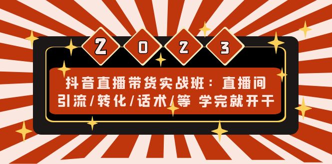 抖音直播带货实战班：直播间引流/转化/话术/等 学完就开干(无中创水印)-轻创社