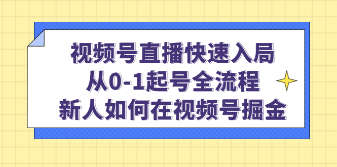 视频号直播快速入局：从0-1起号全流程，新人如何在视频号掘金！-轻创社