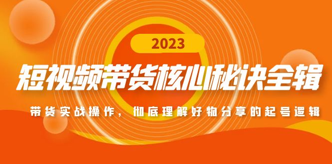 短视频带货核心秘诀全辑：带货实战操作，彻底理解好物分享的起号逻辑-轻创社