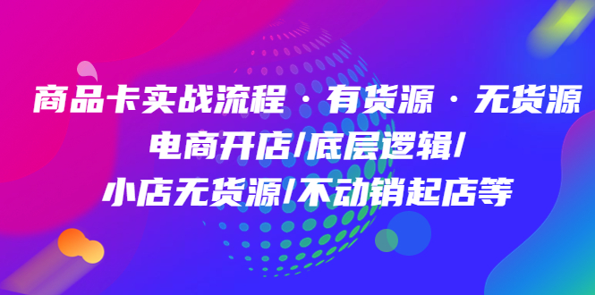 商品卡实战流程·有货源无货源 电商开店/底层逻辑/小店无货源/不动销起店等-轻创社