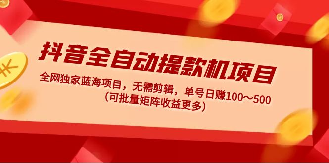 抖音全自动提款机项目：独家蓝海 无需剪辑 单号日赚100～500 (可批量矩阵)-轻创社