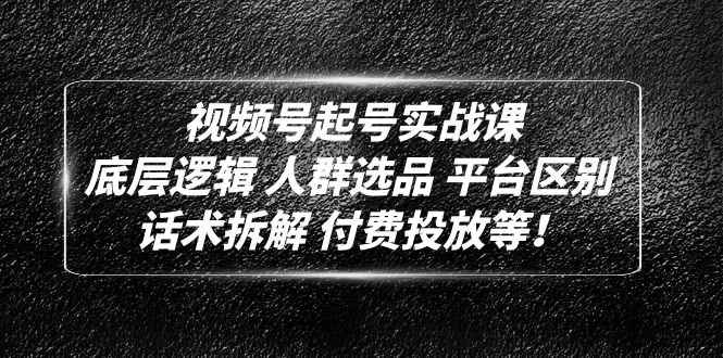 视频号起号实战课：底层逻辑 人群选品 平台区别 话术拆解 付费投放等！-轻创社