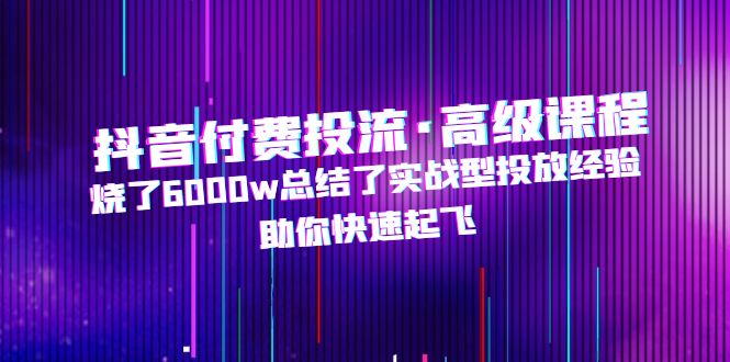 抖音付费投流·高级课程，烧了6000w总结了实战型投放经验，助你快速起飞-轻创社