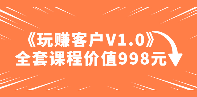 某收费课程《玩赚客户V1.0》全套课程价值998元-轻创社