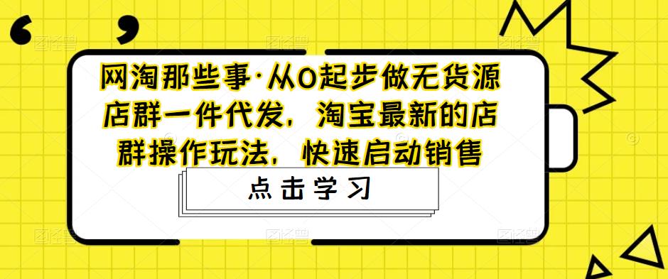 从0起步做无货源店群一件代发，淘宝最新的店群操作玩法，快速启动销售-轻创社