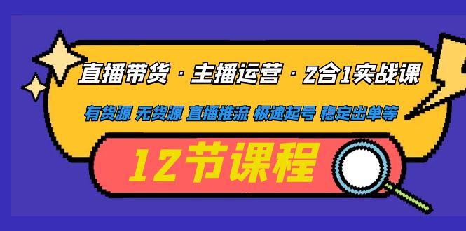 直播带货·主播运营2合1实战课 有货源 无货源 直播推流 极速起号 稳定出单-轻创社