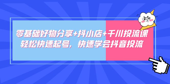 零基础好物分享+抖小店+千川投流课：轻松快速起号，快速学会抖音投流-轻创社