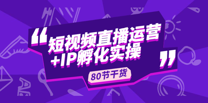 短视频直播运营+IP孵化实战：80节干货实操分享-轻创社