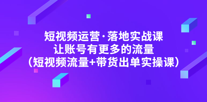 短视频运营·落地实战课 让账号有更多的流量-轻创社