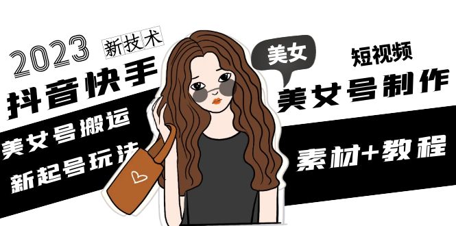 2023抖音快手短视频美女号制作 美女号搬运新起号玩法 新技术(素材+教程)-轻创社