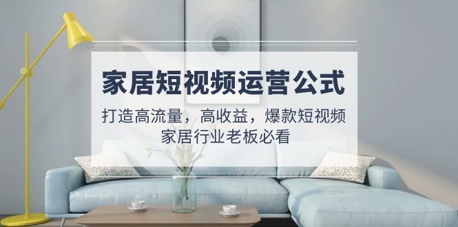 家居短视频运营公式：打造高流量，高收益，爆款短视频  家居行业老板必看-轻创社