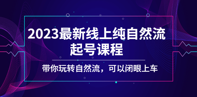 2023最新线上纯自然流起号课程，带你玩转自然流，可以闭眼上车！-轻创社