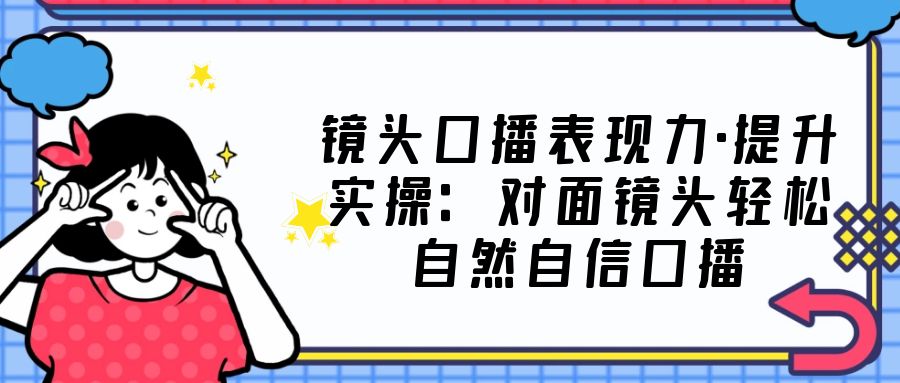 镜头口播表现力·提升实操：对面镜头轻松自然自信口播-轻创社
